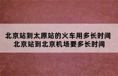 北京站到太原站的火车用多长时间 北京站到北京机场要多长时间